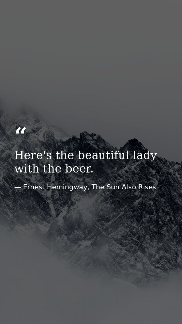 Here's the beautiful lady with the beer. — Ernest Hemingway, The Sun Also Rises