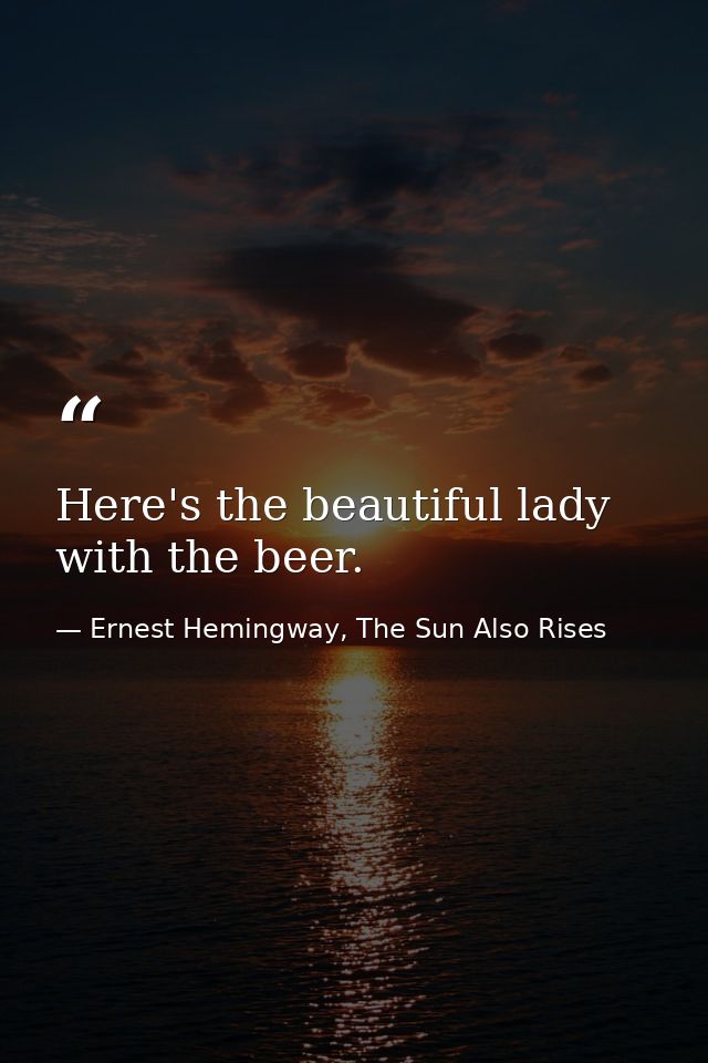 Here's the beautiful lady with the beer. — Ernest Hemingway, The Sun Also Rises
