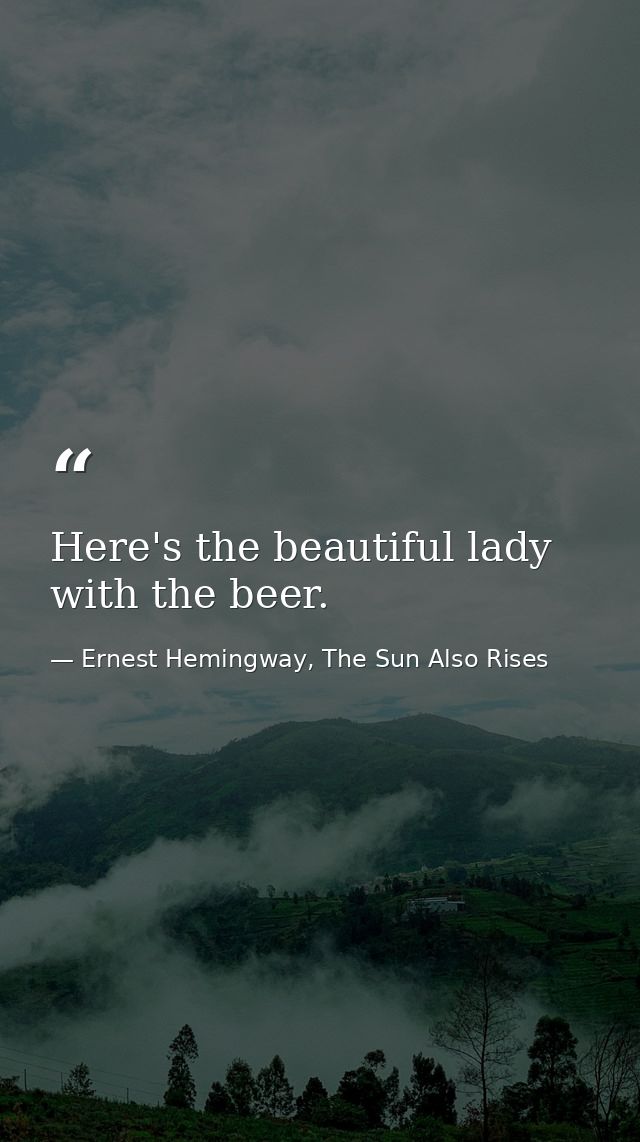 Here's the beautiful lady with the beer. — Ernest Hemingway, The Sun Also Rises