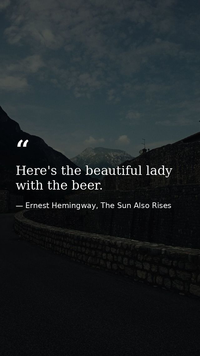 Here's the beautiful lady with the beer. — Ernest Hemingway, The Sun Also Rises