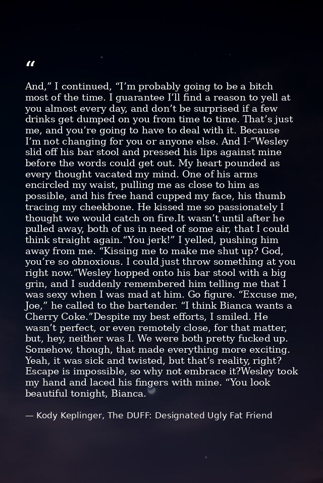 And,” I continued, “I’m probably going to be a bitch most of the time. I guarantee I’ll find a reason to yell at you alm — Kody Keplinger, The DUFF: Designated Ugly Fat Friend