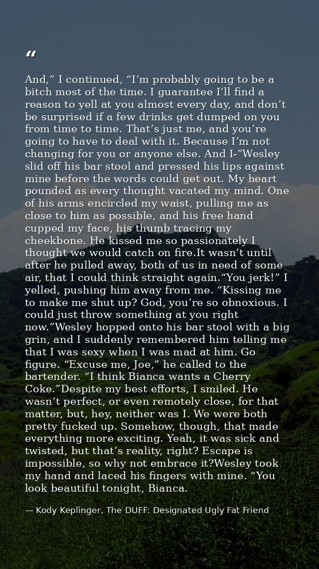 And,” I continued, “I’m probably going to be a bitch most of the time. I guarantee I’ll find a reason to yell at you alm — Kody Keplinger, The DUFF: Designated Ugly Fat Friend