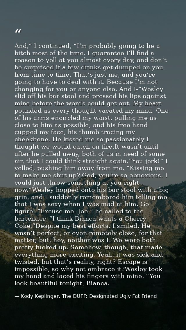 And,” I continued, “I’m probably going to be a bitch most of the time. I guarantee I’ll find a reason to yell at you alm — Kody Keplinger, The DUFF: Designated Ugly Fat Friend