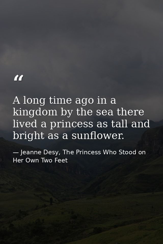 A long time ago in a kingdom by the sea there lived a princess as tall and bright as a sunflower. — Jeanne Desy, The Princess Who Stood on Her Own Two Feet