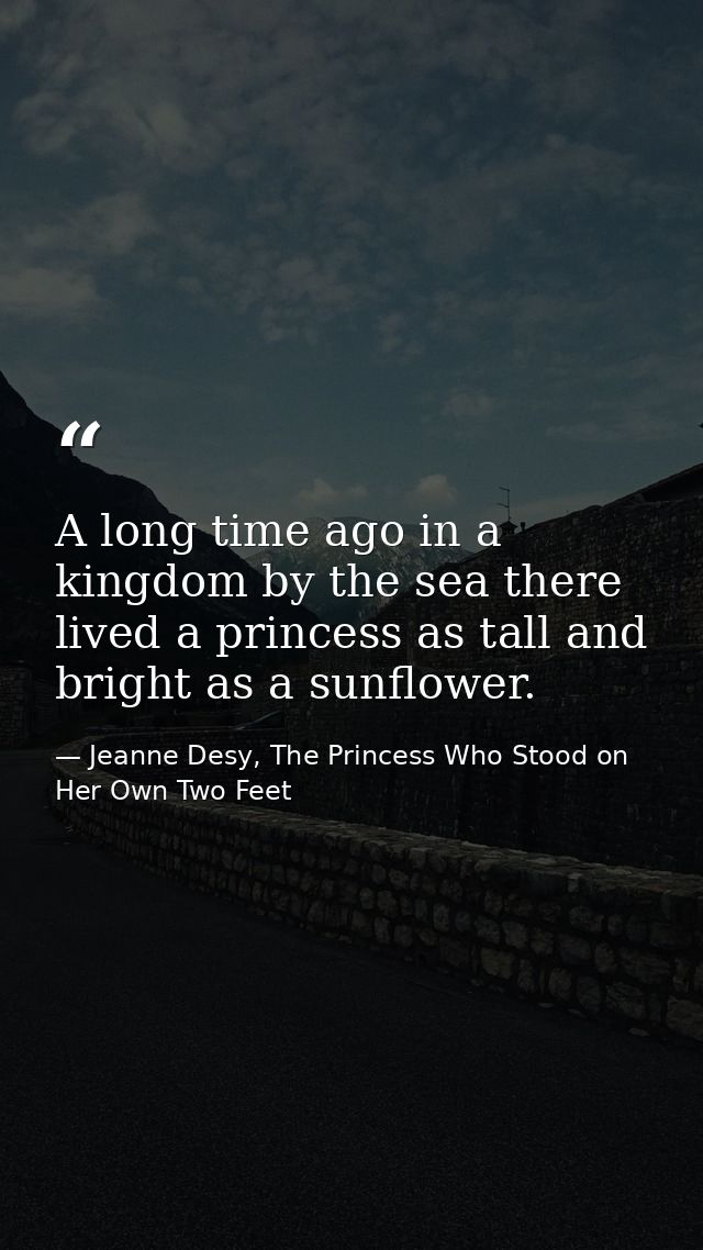 A long time ago in a kingdom by the sea there lived a princess as tall and bright as a sunflower. — Jeanne Desy, The Princess Who Stood on Her Own Two Feet