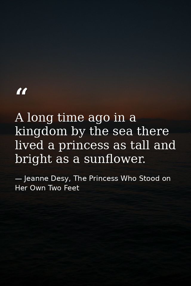 A long time ago in a kingdom by the sea there lived a princess as tall and bright as a sunflower. — Jeanne Desy, The Princess Who Stood on Her Own Two Feet