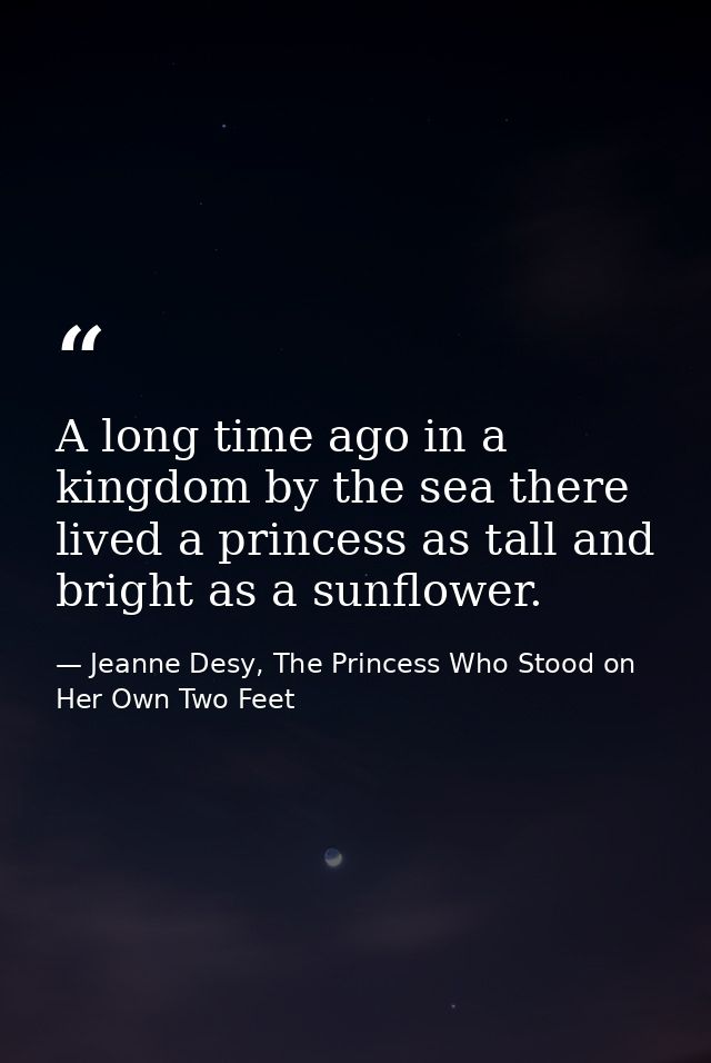 A long time ago in a kingdom by the sea there lived a princess as tall and bright as a sunflower. — Jeanne Desy, The Princess Who Stood on Her Own Two Feet