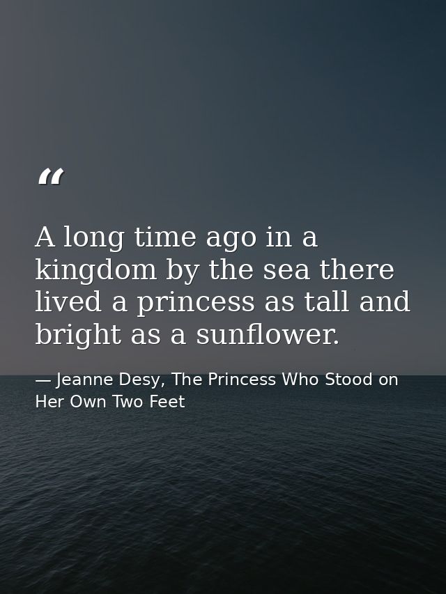 A long time ago in a kingdom by the sea there lived a princess as tall and bright as a sunflower. — Jeanne Desy, The Princess Who Stood on Her Own Two Feet