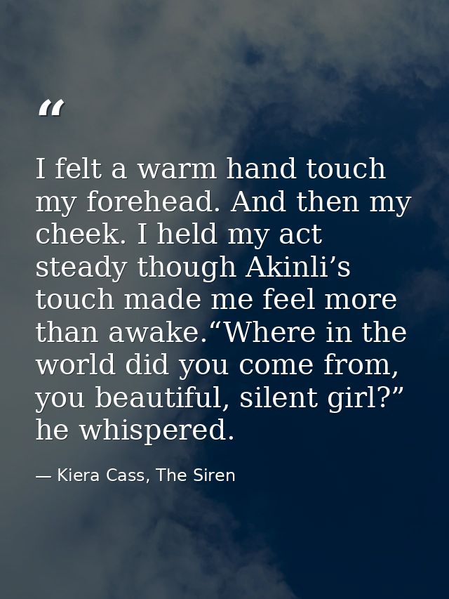 I felt a warm hand touch my forehead. And then my cheek. I held my act steady though Akinli’s touch made me feel more th — Kiera Cass, The Siren