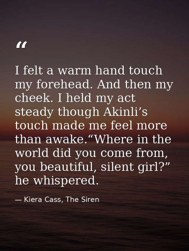 I felt a warm hand touch my forehead. And then my cheek. I held my act steady though Akinli’s touch made me feel more th — Kiera Cass, The Siren