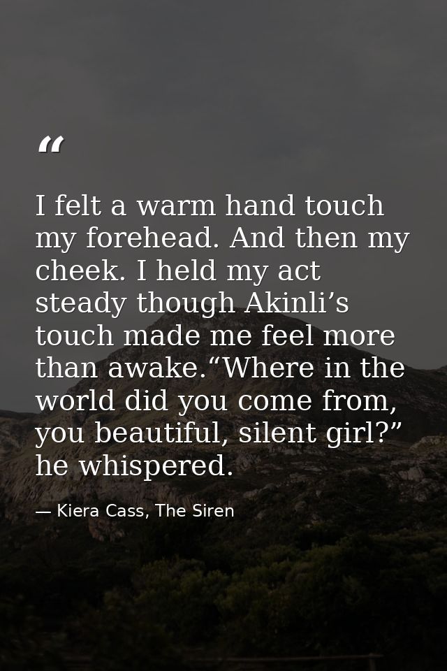 I felt a warm hand touch my forehead. And then my cheek. I held my act steady though Akinli’s touch made me feel more th — Kiera Cass, The Siren