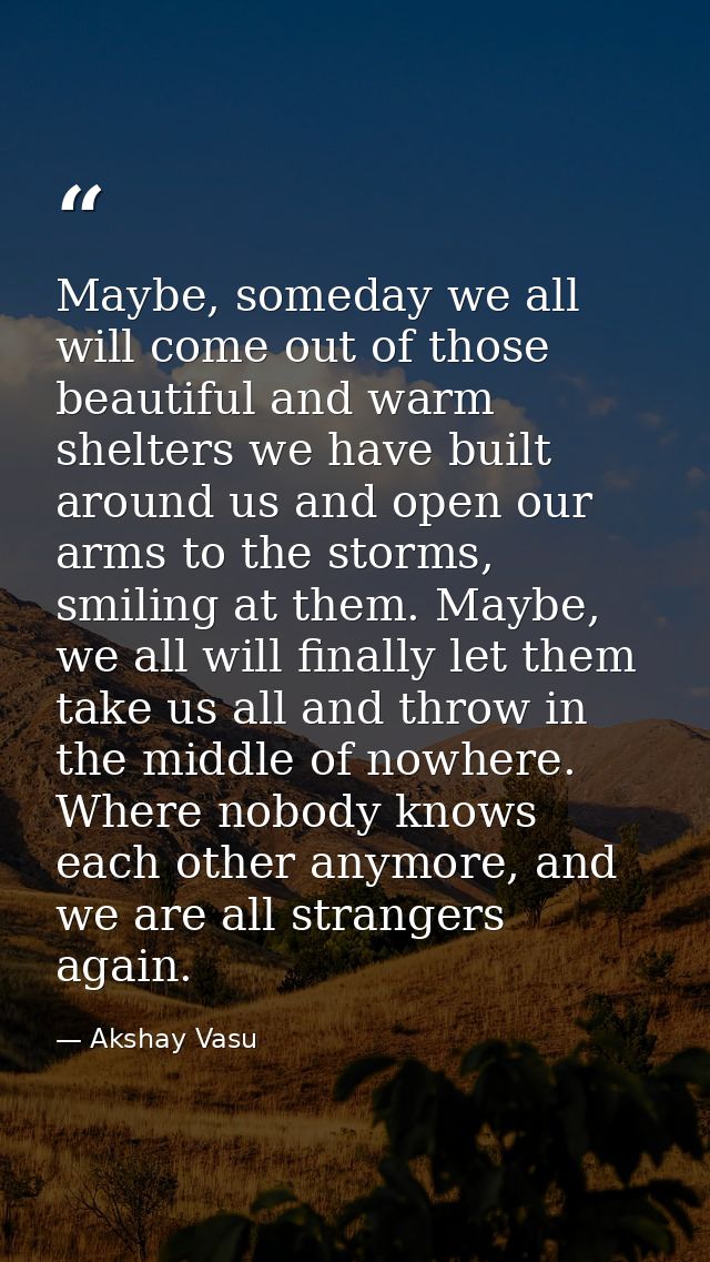 Maybe, someday we all will come out of those beautiful and warm shelters we have built around us and open our arms to th — Akshay Vasu