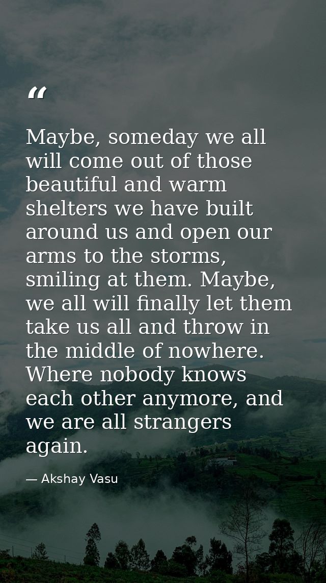 Maybe, someday we all will come out of those beautiful and warm shelters we have built around us and open our arms to th — Akshay Vasu
