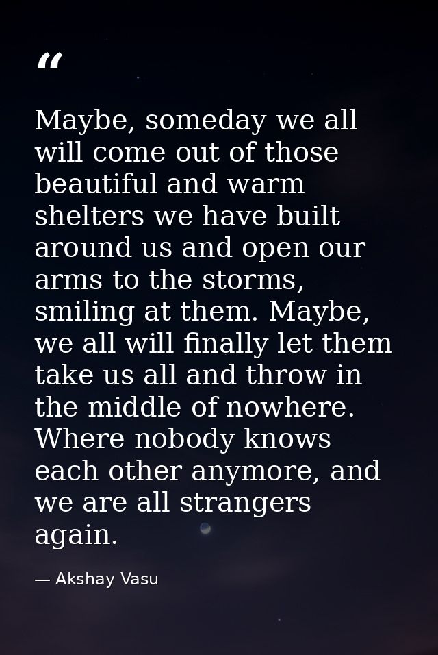 Maybe, someday we all will come out of those beautiful and warm shelters we have built around us and open our arms to th — Akshay Vasu