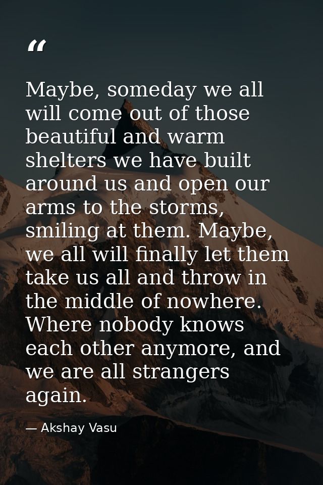 Maybe, someday we all will come out of those beautiful and warm shelters we have built around us and open our arms to th — Akshay Vasu