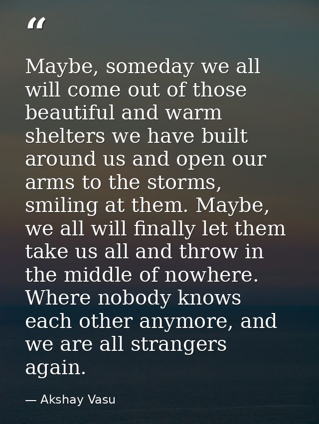 Maybe, someday we all will come out of those beautiful and warm shelters we have built around us and open our arms to th — Akshay Vasu
