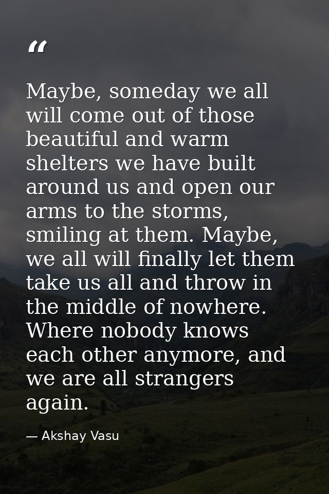 Maybe, someday we all will come out of those beautiful and warm shelters we have built around us and open our arms to th — Akshay Vasu