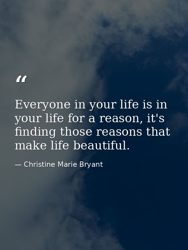 Everyone in your life is in your life for a reason, it's finding those reasons that make life beautiful. — Christine Marie Bryant