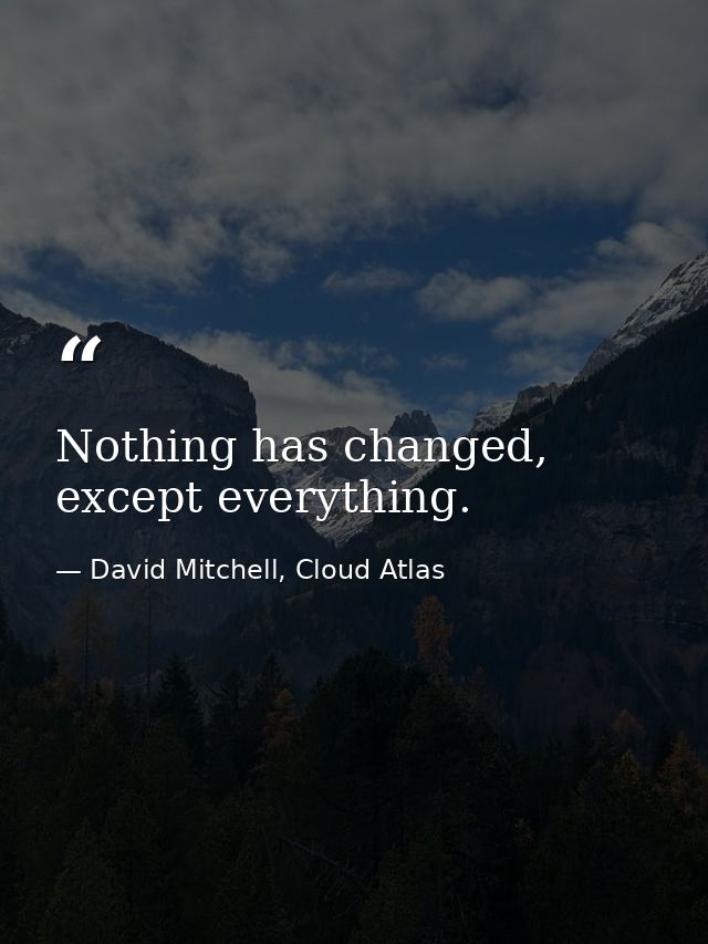 Nothing has changed, except everything. — David Mitchell, Cloud Atlas