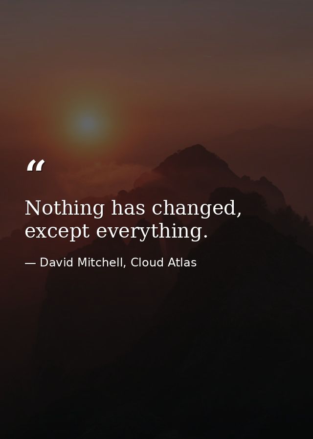 Nothing has changed, except everything. — David Mitchell, Cloud Atlas