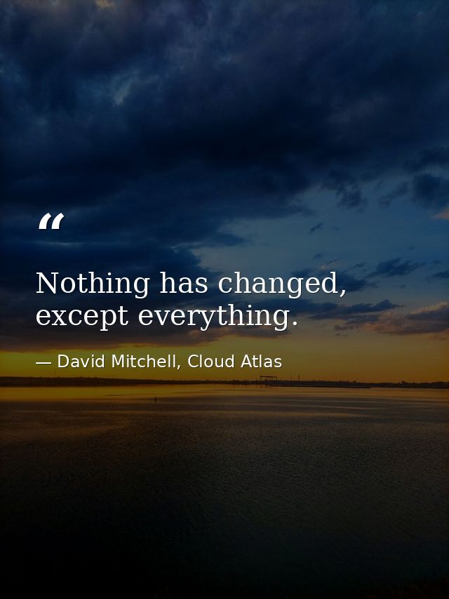 Nothing has changed, except everything. — David Mitchell, Cloud Atlas