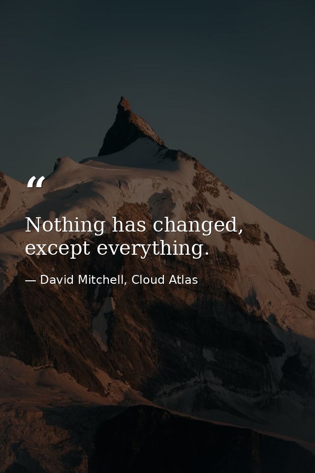 Nothing has changed, except everything. — David Mitchell, Cloud Atlas