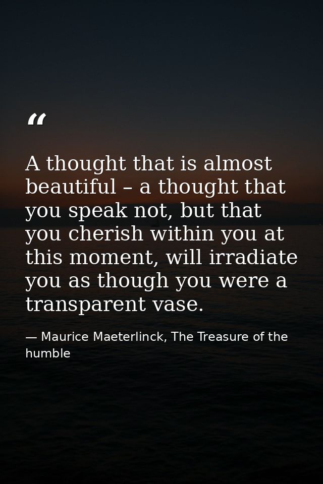 A thought that is almost beautiful – a thought that you speak not, but that you cherish within you at this moment, will  — Maurice Maeterlinck, The Treasure of the humble