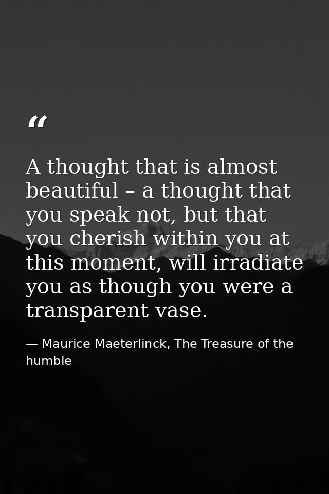 A thought that is almost beautiful – a thought that you speak not, but that you cherish within you at this moment, will  — Maurice Maeterlinck, The Treasure of the humble