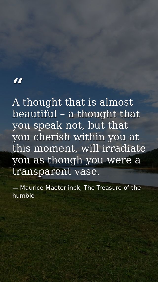A thought that is almost beautiful – a thought that you speak not, but that you cherish within you at this moment, will  — Maurice Maeterlinck, The Treasure of the humble
