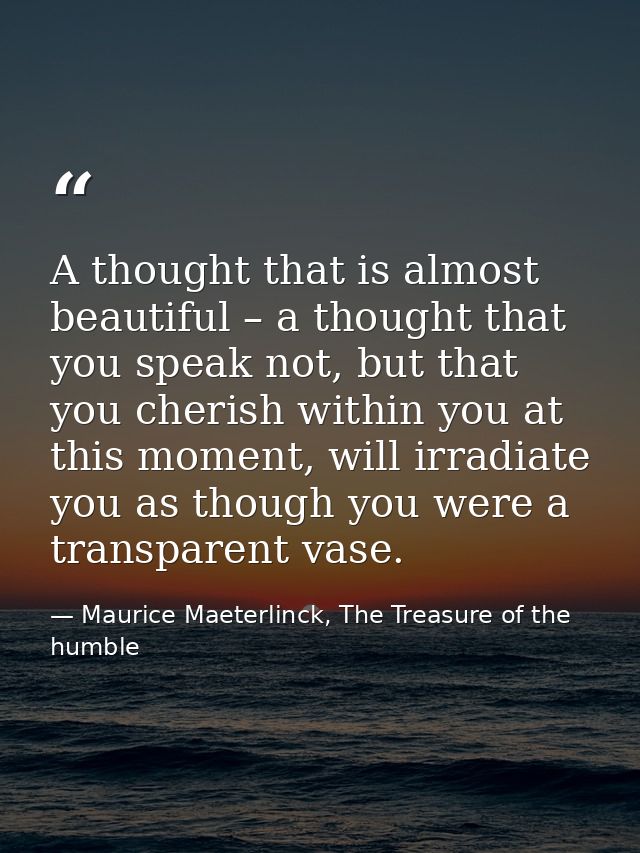 A thought that is almost beautiful – a thought that you speak not, but that you cherish within you at this moment, will  — Maurice Maeterlinck, The Treasure of the humble
