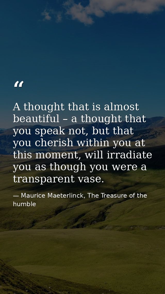 A thought that is almost beautiful – a thought that you speak not, but that you cherish within you at this moment, will  — Maurice Maeterlinck, The Treasure of the humble