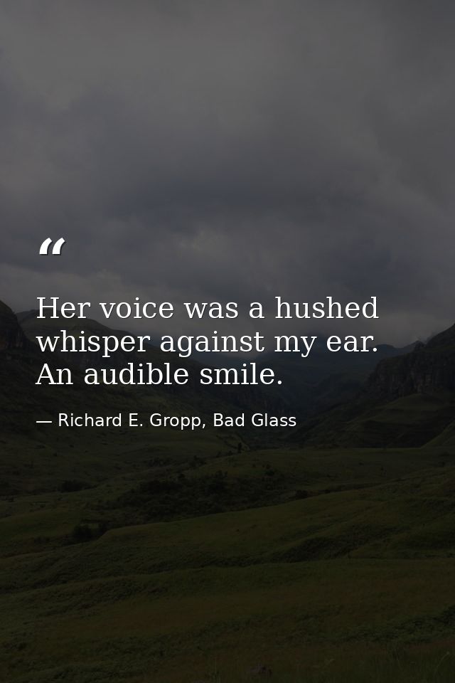 Her voice was a hushed whisper against my ear. An audible smile. — Richard E. Gropp, Bad Glass