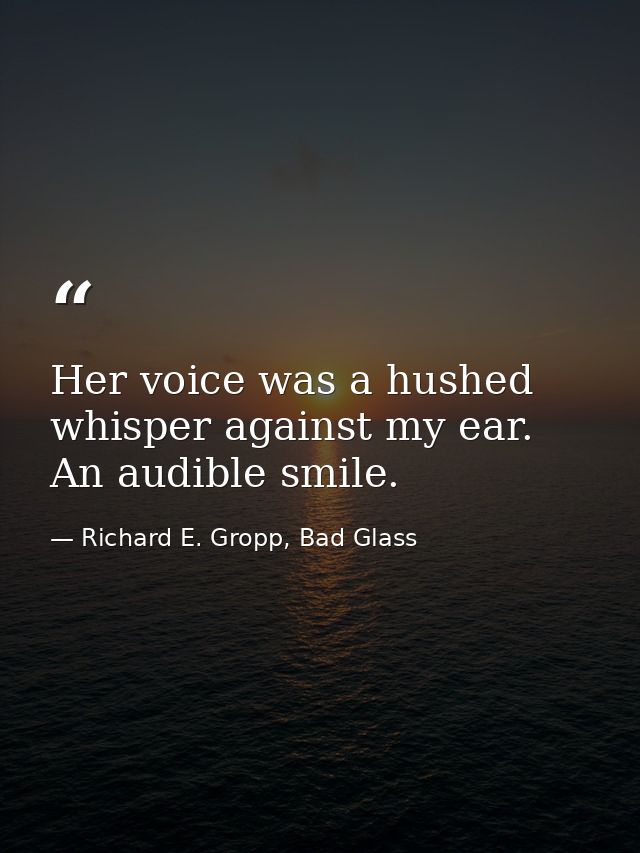 Her voice was a hushed whisper against my ear. An audible smile. — Richard E. Gropp, Bad Glass