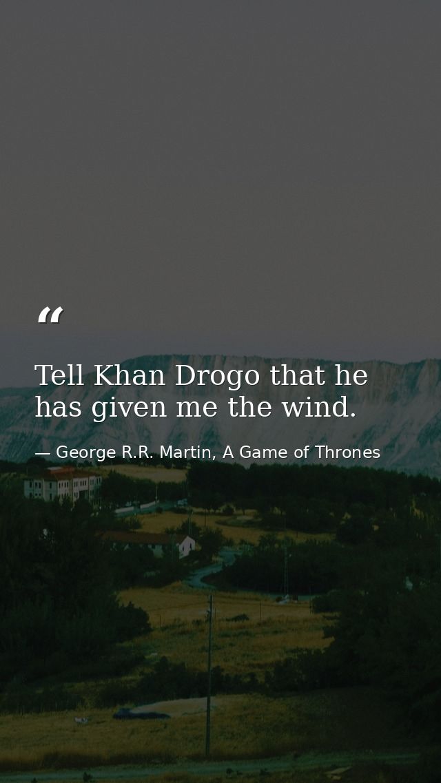 Tell Khan Drogo that he has given me the wind. — George R.R. Martin, A Game of Thrones