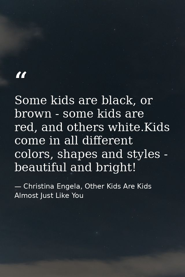 Some kids are black, or brown - some kids are red, and others white.Kids come in all different colors, shapes and styles — Christina Engela, Other Kids Are Kids Almost Just Like You