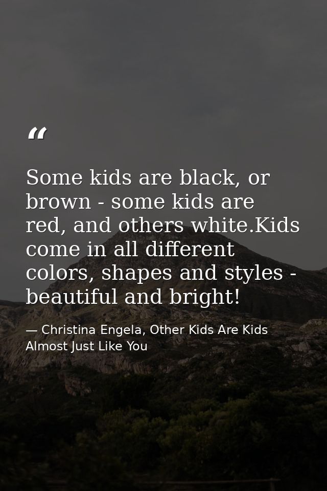 Some kids are black, or brown - some kids are red, and others white.Kids come in all different colors, shapes and styles — Christina Engela, Other Kids Are Kids Almost Just Like You