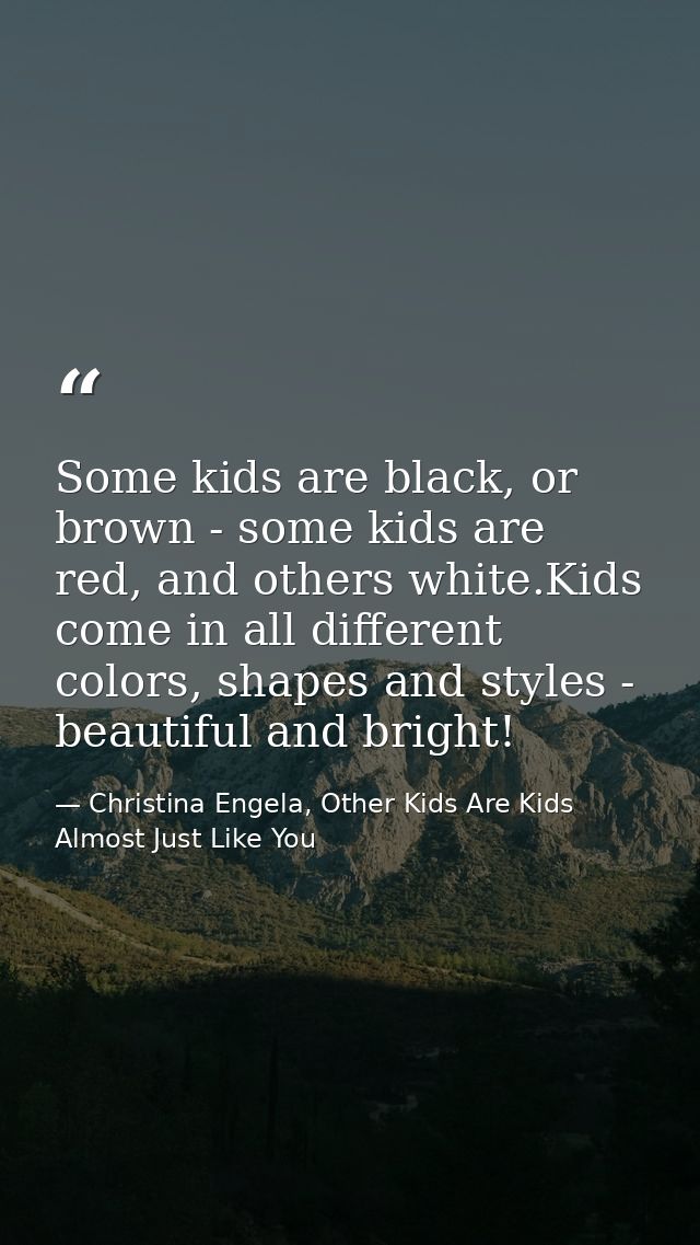 Some kids are black, or brown - some kids are red, and others white.Kids come in all different colors, shapes and styles — Christina Engela, Other Kids Are Kids Almost Just Like You