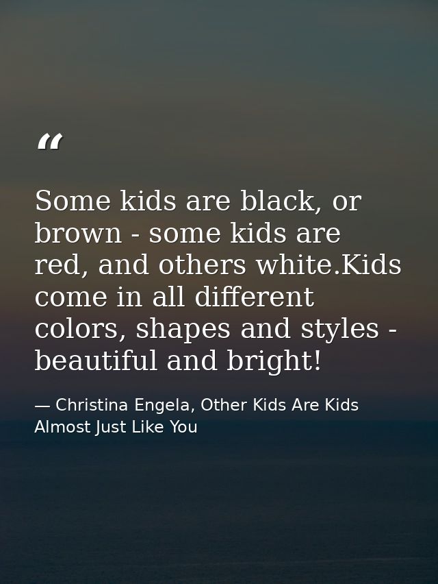 Some kids are black, or brown - some kids are red, and others white.Kids come in all different colors, shapes and styles — Christina Engela, Other Kids Are Kids Almost Just Like You