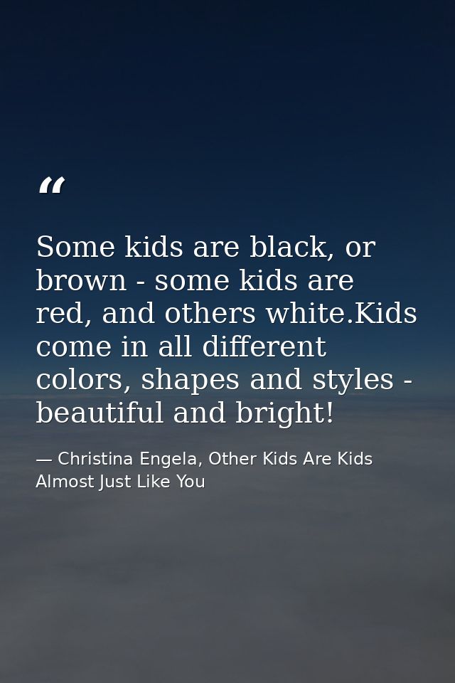 Some kids are black, or brown - some kids are red, and others white.Kids come in all different colors, shapes and styles — Christina Engela, Other Kids Are Kids Almost Just Like You