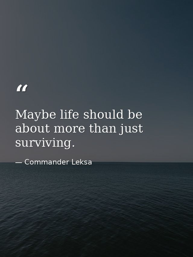 Maybe life should be about more than just surviving. — Commander Leksa