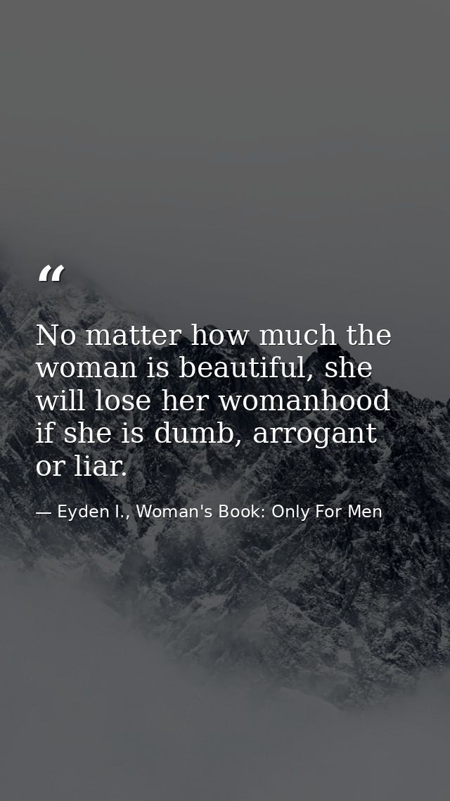 No matter how much the woman is beautiful, she will lose her womanhood if she is dumb, arrogant or liar. — Eyden I., Woman's Book: Only For Men