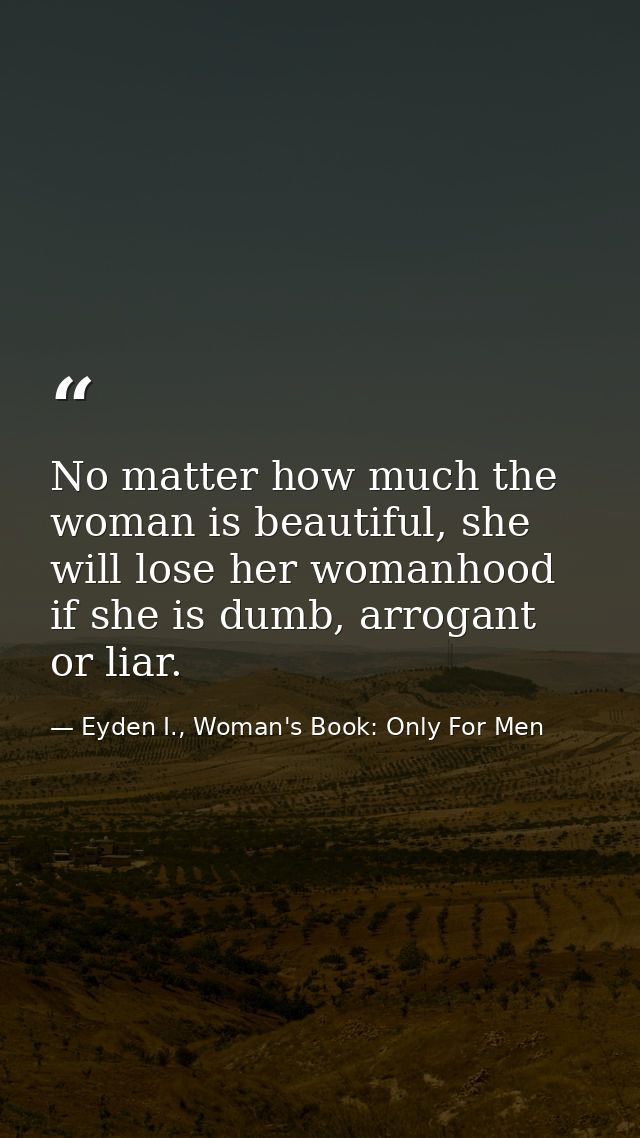 No matter how much the woman is beautiful, she will lose her womanhood if she is dumb, arrogant or liar. — Eyden I., Woman's Book: Only For Men