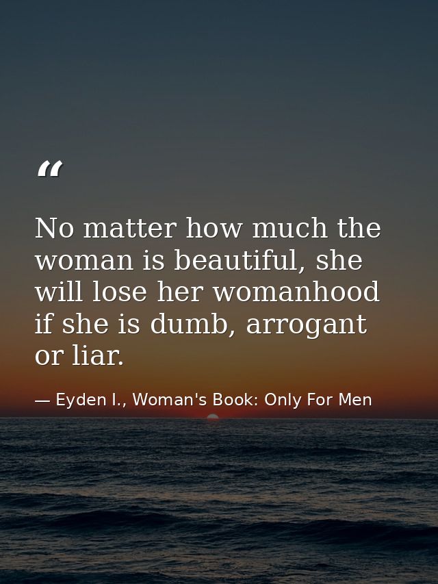 No matter how much the woman is beautiful, she will lose her womanhood if she is dumb, arrogant or liar. — Eyden I., Woman's Book: Only For Men