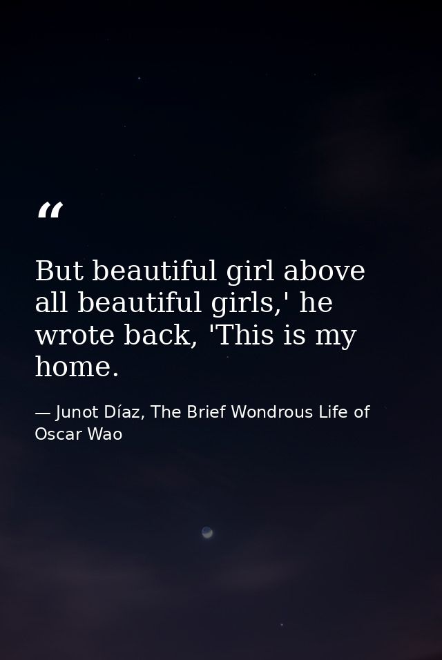 But beautiful girl above all beautiful girls,' he wrote back, 'This is my home. — Junot Díaz, The Brief Wondrous Life of Oscar Wao