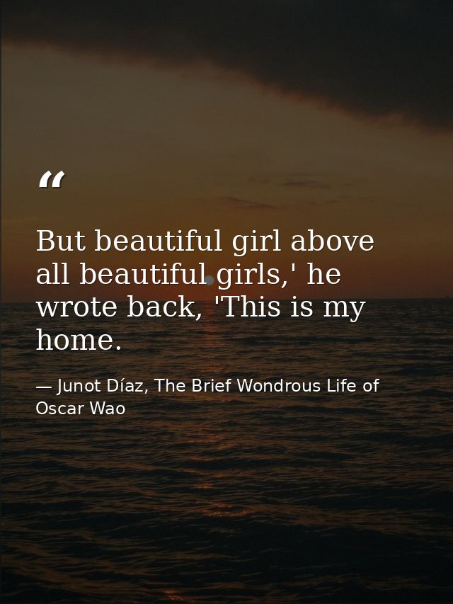 But beautiful girl above all beautiful girls,' he wrote back, 'This is my home. — Junot Díaz, The Brief Wondrous Life of Oscar Wao