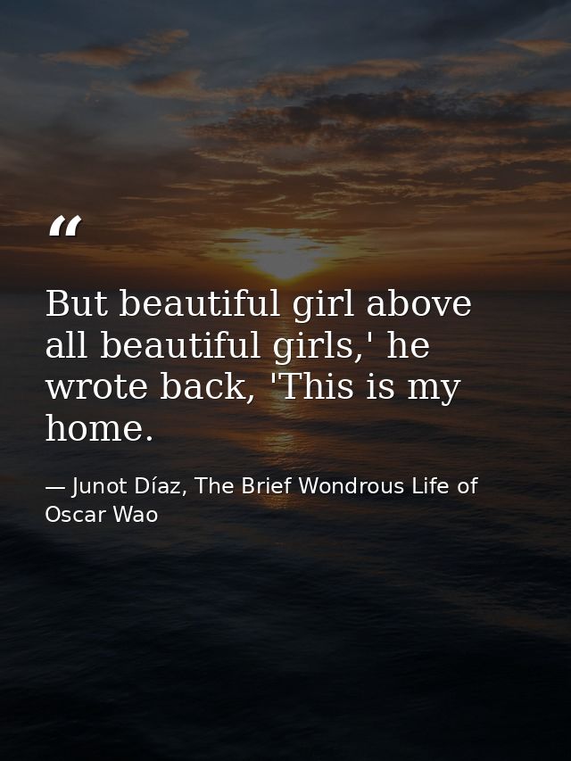 But beautiful girl above all beautiful girls,' he wrote back, 'This is my home. — Junot Díaz, The Brief Wondrous Life of Oscar Wao