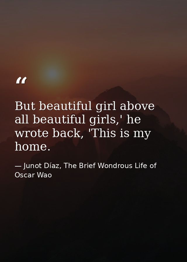 But beautiful girl above all beautiful girls,' he wrote back, 'This is my home. — Junot Díaz, The Brief Wondrous Life of Oscar Wao