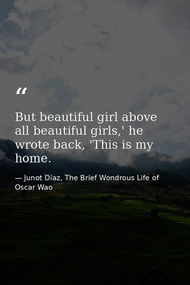 But beautiful girl above all beautiful girls,' he wrote back, 'This is my home. — Junot Díaz, The Brief Wondrous Life of Oscar Wao