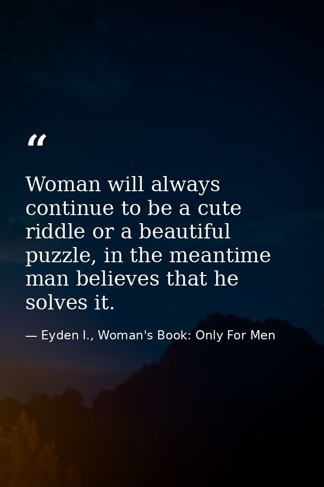 Woman will always continue to be a cute riddle or a beautiful puzzle, in the meantime man believes that he solves it. — Eyden I., Woman's Book: Only For Men