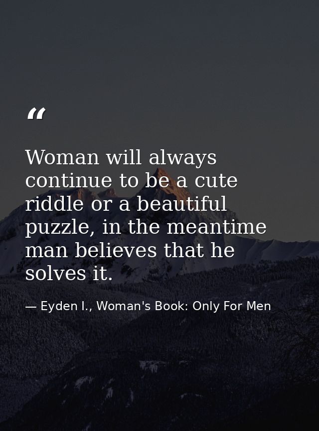 Woman will always continue to be a cute riddle or a beautiful puzzle, in the meantime man believes that he solves it. — Eyden I., Woman's Book: Only For Men